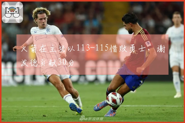 火箭在主场以113-115惜败勇士，谢泼德贡献30分