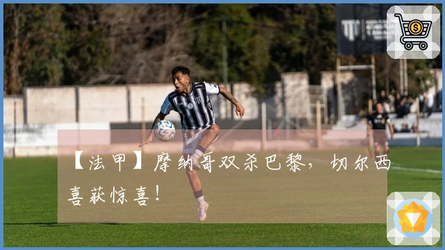 【法甲】摩纳哥双杀巴黎，切尔西喜获惊喜！