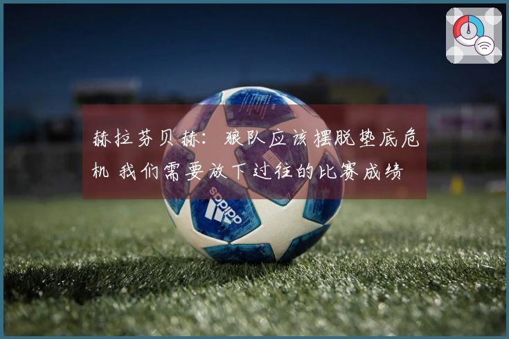 赫拉芬贝赫：狼队应该摆脱垫底危机 我们需要放下过往的比赛成绩