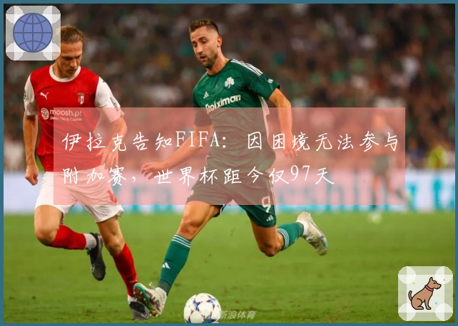 伊拉克告知FIFA：因困境无法参与附加赛，世界杯距今仅97天