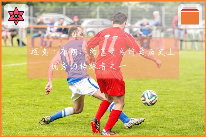 迈克·布朗：约基奇或许是历史上最优秀的传球者之一