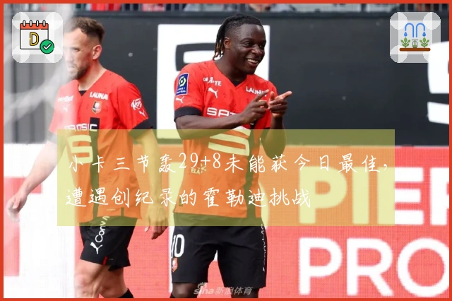 小卡三节轰29+8未能获今日最佳，遭遇创纪录的霍勒迪挑战