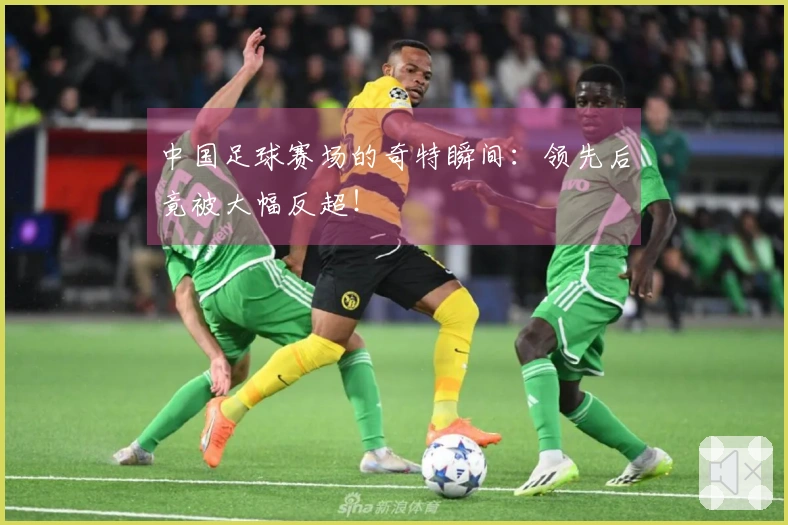 中国足球赛场的奇特瞬间：领先后竟被大幅反超！