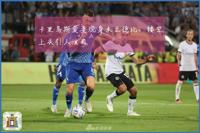 卡里乌斯爱妻现身米兰德比，镂空上衣引人注目