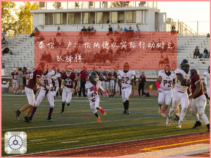 泰伦·卢：伦纳德以实际行动树立球队榜样