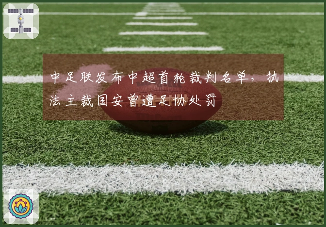 中足联发布中超首轮裁判名单，执法主裁国安曾遭足协处罚