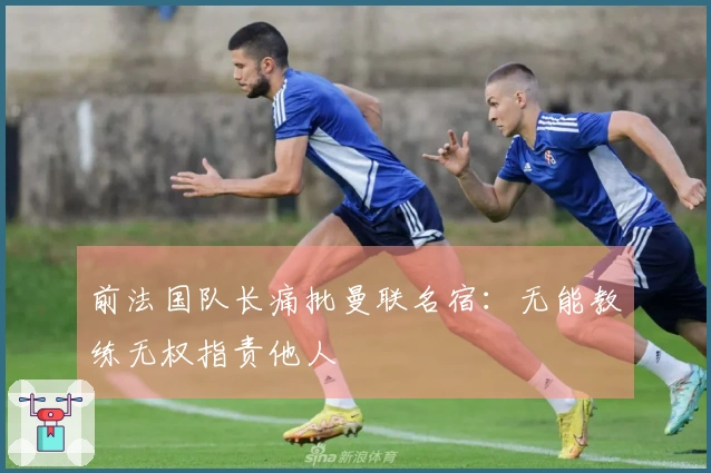 前法国队长痛批曼联名宿：无能教练无权指责他人