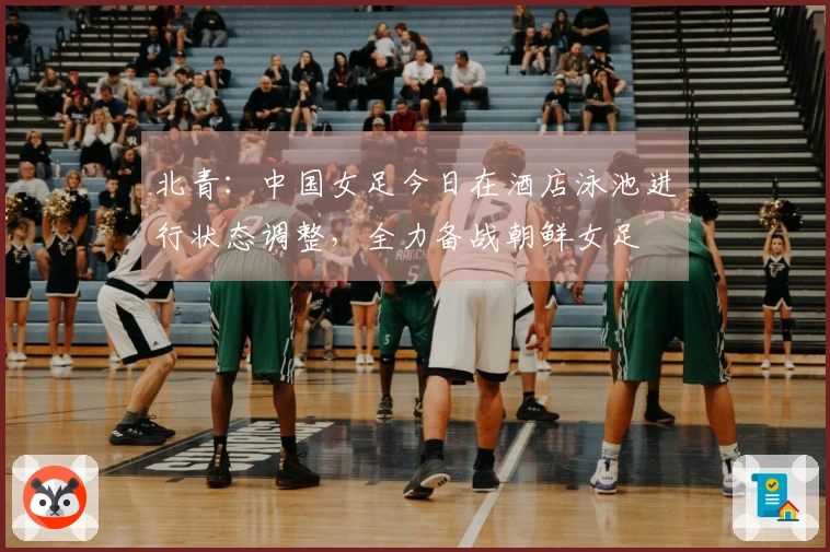 北青：中国女足今日在酒店泳池进行状态调整，全力备战朝鲜女足