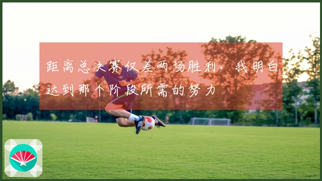 距离总决赛仅差两场胜利，我明白达到那个阶段所需的努力
