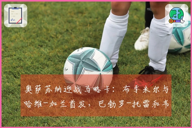 奥萨苏纳迎战马略卡：布季米尔与哈维-加兰首发，巴勃罗-托雷和韦达特-穆里奇参赛