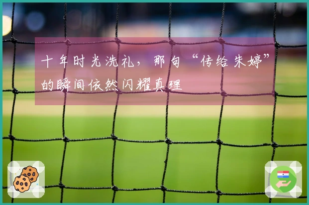 十年时光洗礼，那句“传给朱婷”的瞬间依然闪耀真理