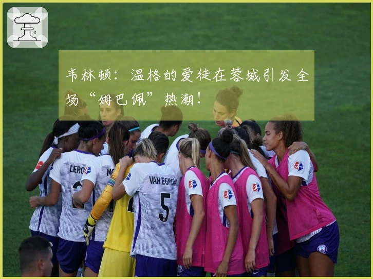 韦林顿：温格的爱徒在蓉城引发全场“姆巴佩”热潮！