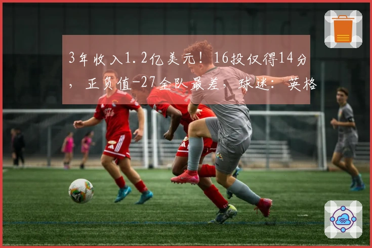 3年收入1.2亿美元!16投仅得14分,正负值-27全队最差,球迷:英格拉状态低迷