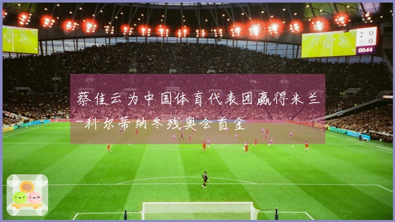 蔡佳云为中国体育代表团赢得米兰-科尔蒂纳冬残奥会首金