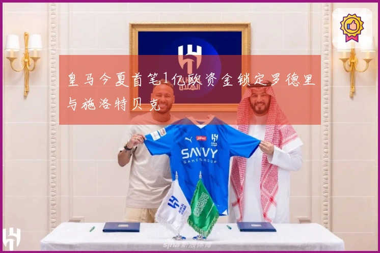 皇马今夏首笔1亿欧资金锁定罗德里与施洛特贝克