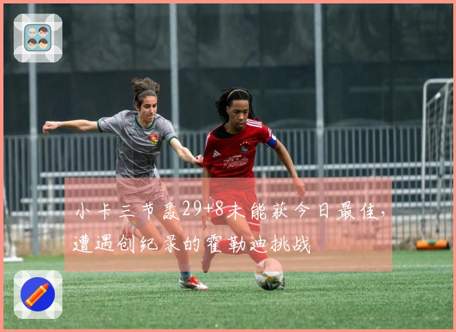 小卡三节轰29+8未能获今日最佳，遭遇创纪录的霍勒迪挑战