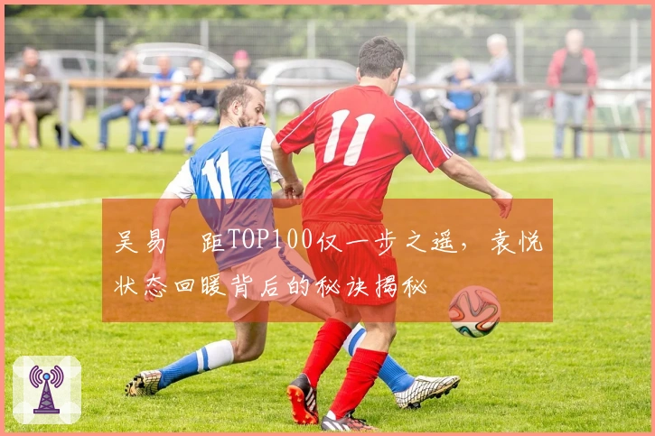 吴易昺距TOP100仅一步之遥，袁悦状态回暖背后的秘诀揭秘