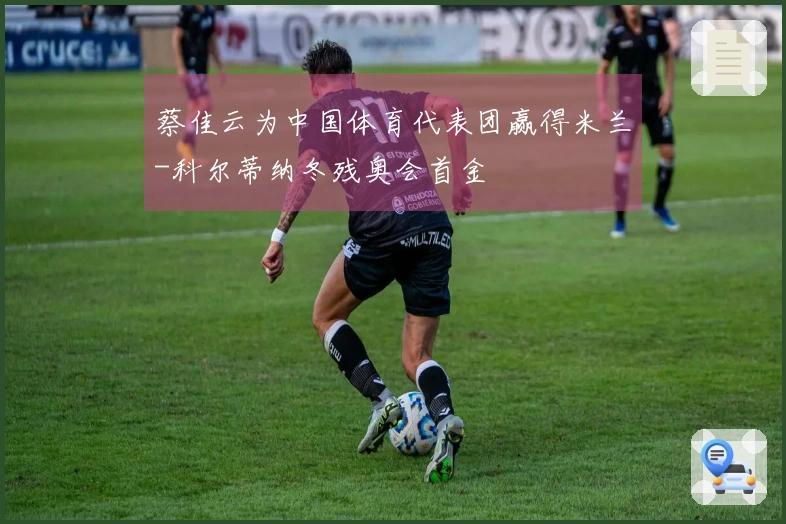 蔡佳云为中国体育代表团赢得米兰-科尔蒂纳冬残奥会首金