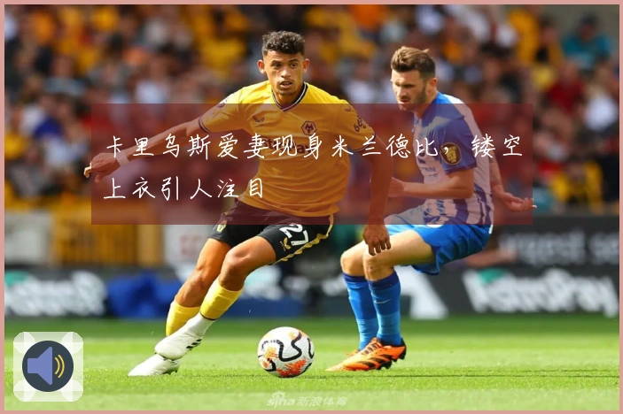 卡里乌斯爱妻现身米兰德比，镂空上衣引人注目